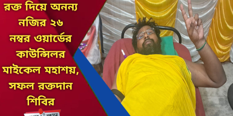 রক্ত দিয়ে অনন্য নজির ২৬ নম্বর ওয়ার্ডের কাউন্সিলরের — সফল রক্তদান শিবিরে মাইকেল মহাশয়
